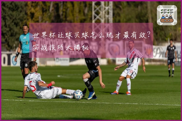 世界杯让球买球怎么玩才最有效？实战技巧大揭秘