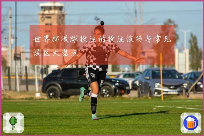 世界杯滚球投注的投注技巧与常见误区大盘点