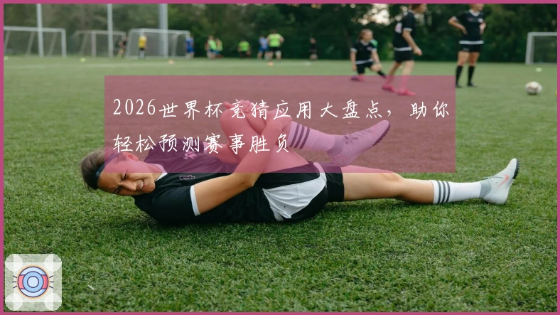 2026世界杯竞猜应用大盘点，助你轻松预测赛事胜负