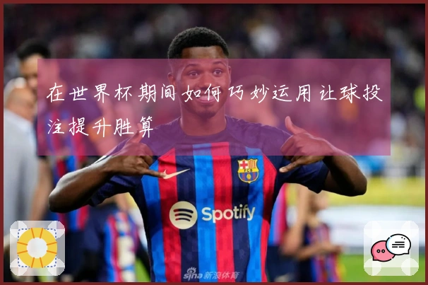 在世界杯期间如何巧妙运用让球投注提升胜算