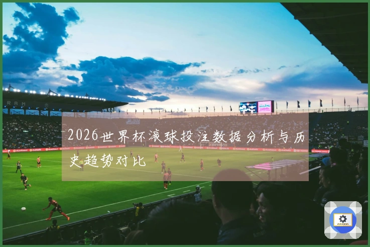 2026世界杯滚球投注数据分析与历史趋势对比