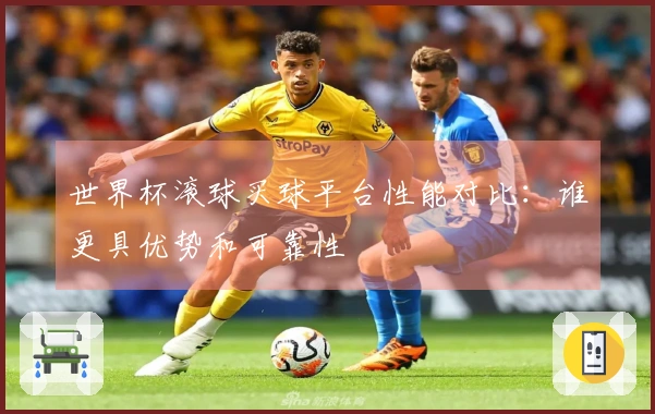 世界杯滚球买球平台性能对比：谁更具优势和可靠性