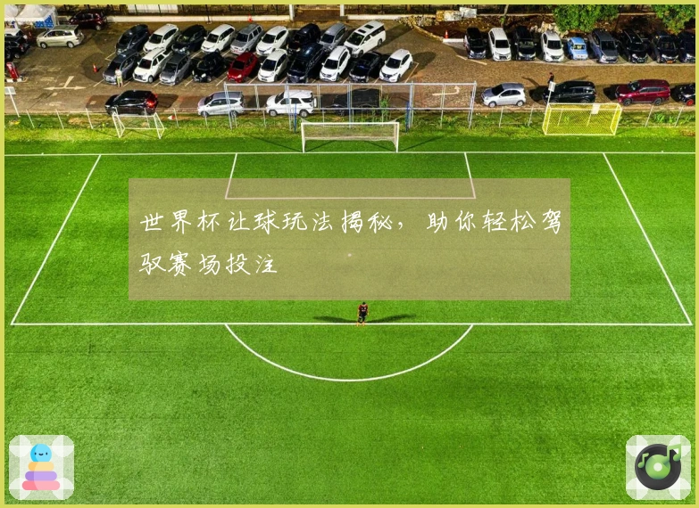 世界杯让球玩法揭秘，助你轻松驾驭赛场投注