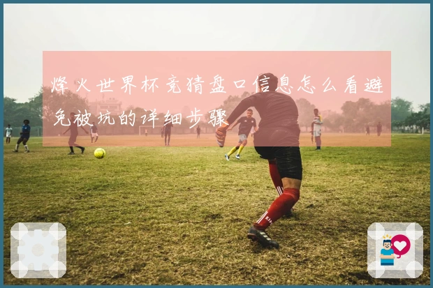 烽火世界杯竞猜盘口信息怎么看避免被坑的详细步骤