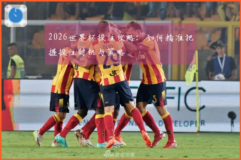 2026世界杯投注攻略：如何精准把握投注时机与策略