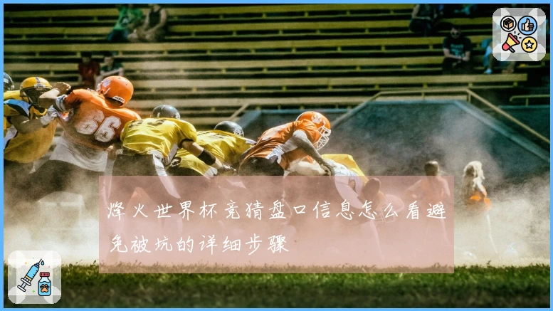 烽火世界杯竞猜盘口信息怎么看避免被坑的详细步骤