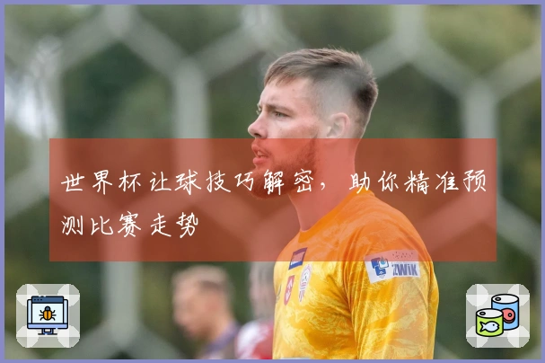 世界杯让球技巧解密，助你精准预测比赛走势