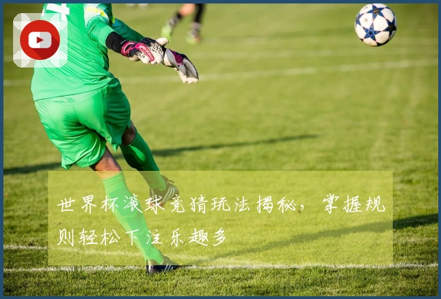 世界杯滚球竞猜玩法揭秘，掌握规则轻松下注乐趣多