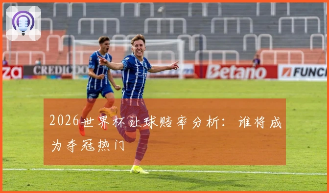 2026世界杯让球赔率分析：谁将成为夺冠热门