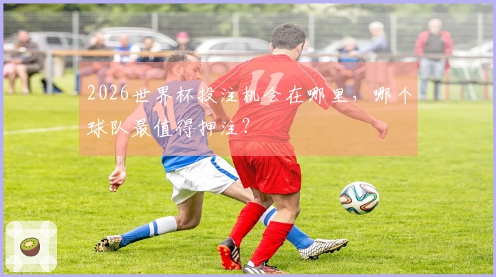 2026世界杯投注机会在哪里，哪个球队最值得押注？