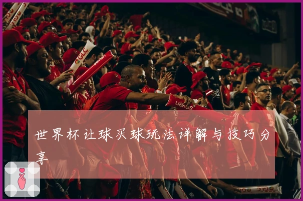 世界杯让球买球玩法详解与技巧分享