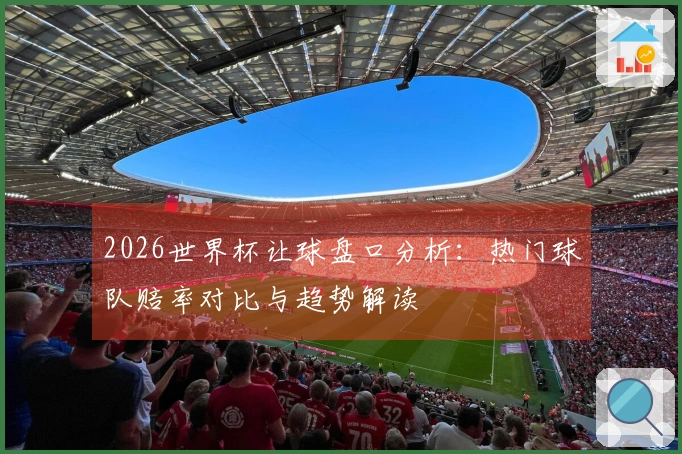 2026世界杯让球盘口分析：热门球队赔率对比与趋势解读