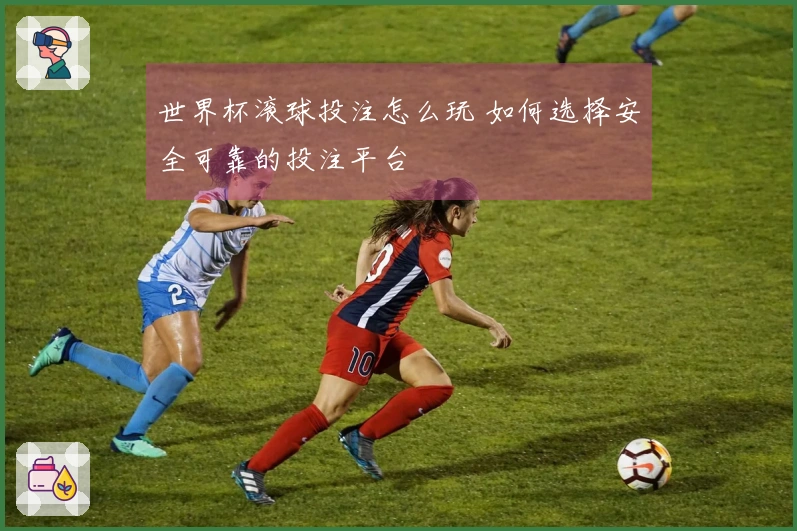 世界杯滚球投注怎么玩 如何选择安全可靠的投注平台