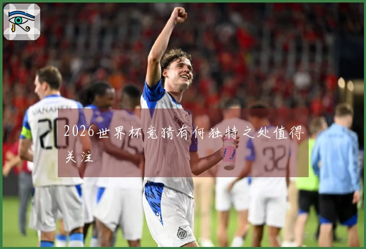 2026世界杯竞猜有何独特之处值得关注