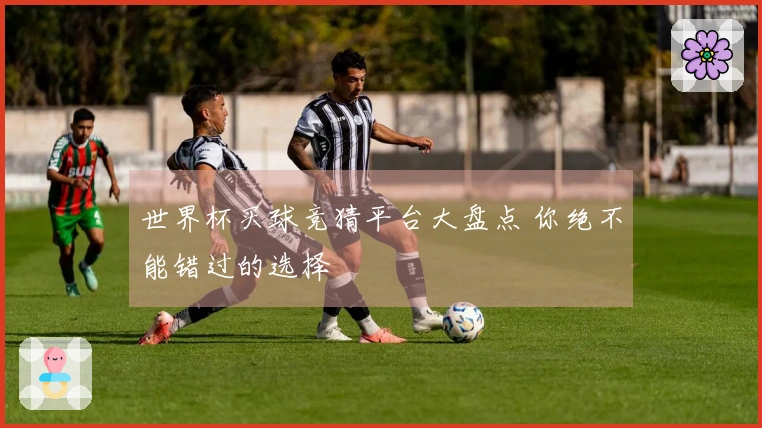 世界杯买球竞猜平台大盘点 你绝不能错过的选择