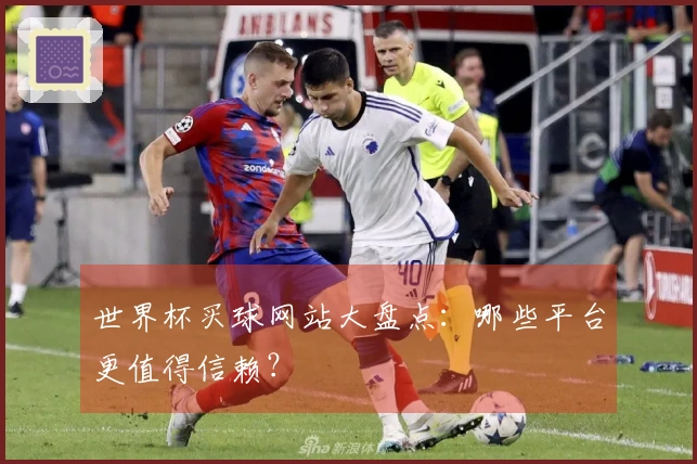 世界杯买球网站大盘点：哪些平台更值得信赖？