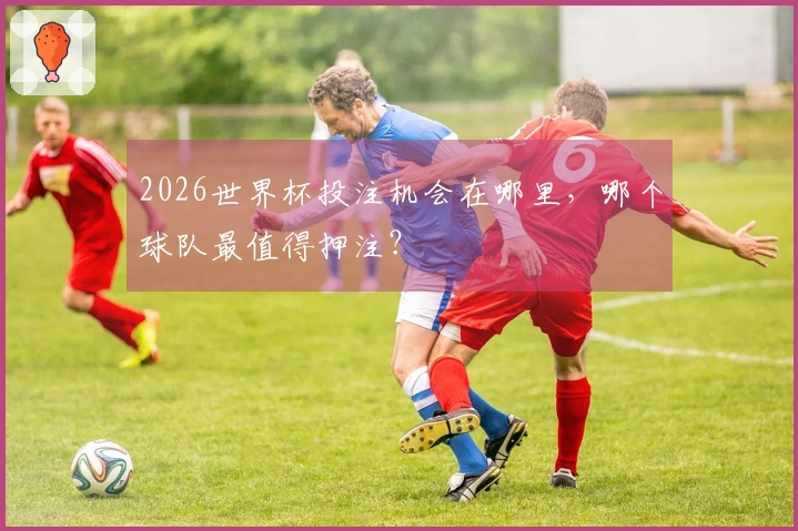 2026世界杯投注机会在哪里，哪个球队最值得押注？