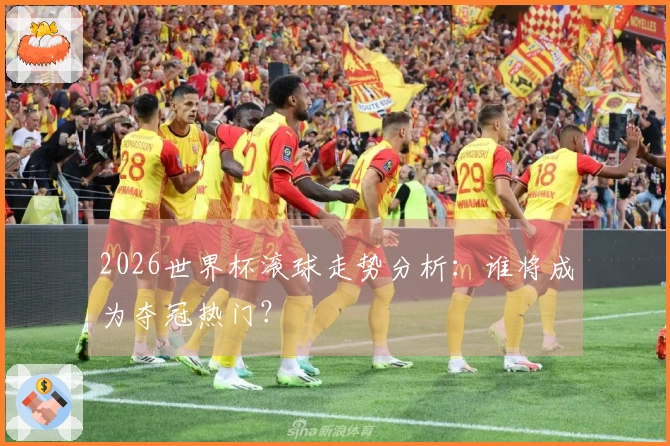 2026世界杯滚球走势分析：谁将成为夺冠热门？