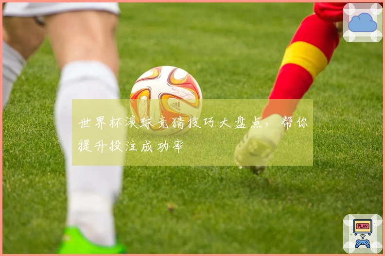 世界杯滚球竞猜技巧大盘点，帮你提升投注成功率