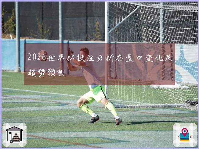 2026世界杯投注分析各盘口变化及趋势预测
