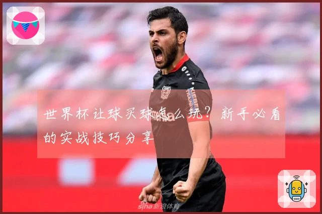 世界杯让球买球怎么玩？新手必看的实战技巧分享