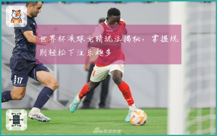 世界杯滚球竞猜玩法揭秘，掌握规则轻松下注乐趣多