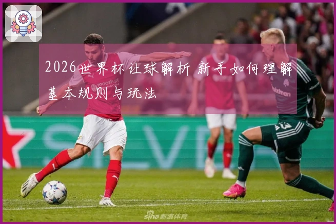2026世界杯让球解析 新手如何理解基本规则与玩法