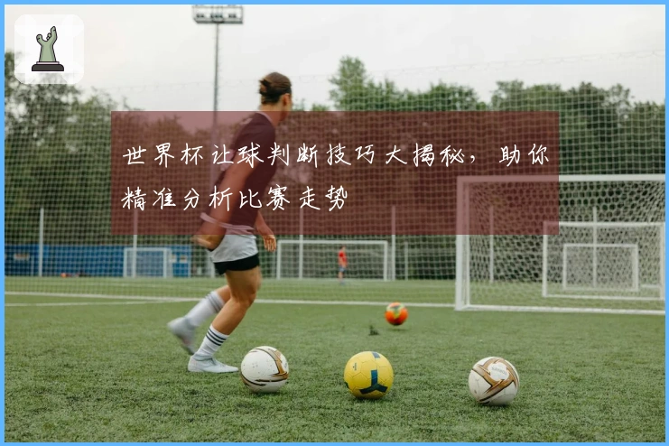 世界杯让球判断技巧大揭秘，助你精准分析比赛走势