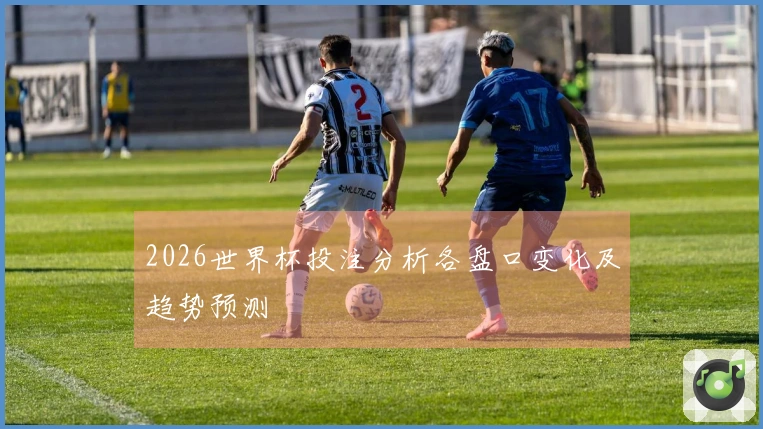 2026世界杯投注分析各盘口变化及趋势预测