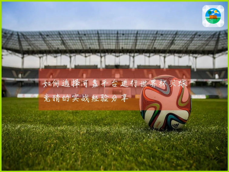 如何选择可靠平台进行世界杯买球竞猜的实战经验分享