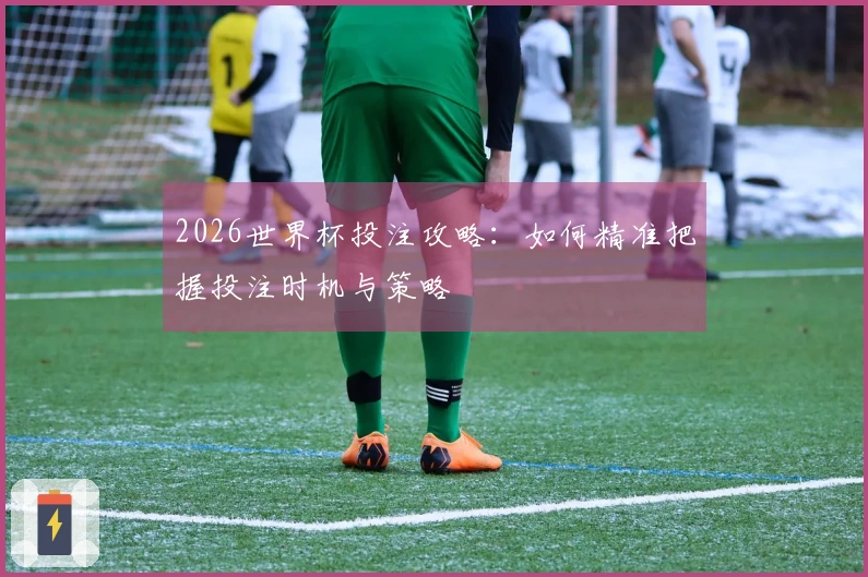 2026世界杯投注攻略：如何精准把握投注时机与策略