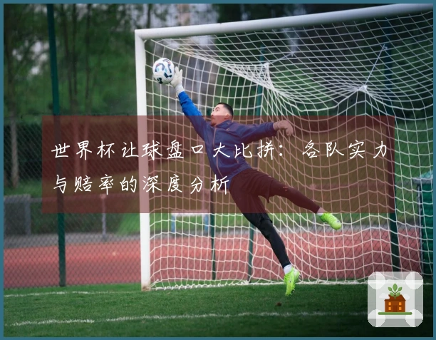 世界杯让球盘口大比拼：各队实力与赔率的深度分析
