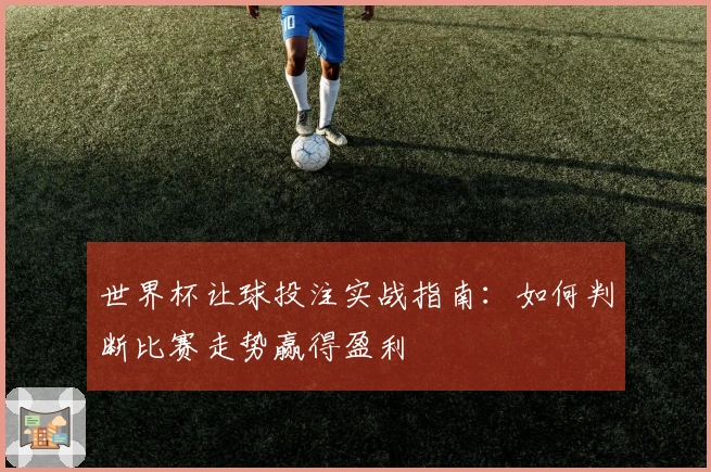 世界杯让球投注实战指南：如何判断比赛走势赢得盈利