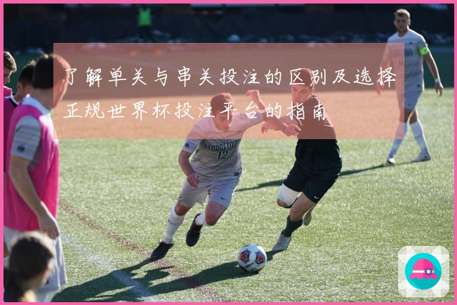 了解单关与串关投注的区别及选择正规世界杯投注平台的指南