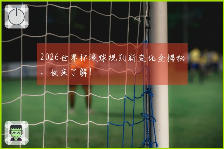 2026世界杯滚球规则新变化全揭秘，快来了解！