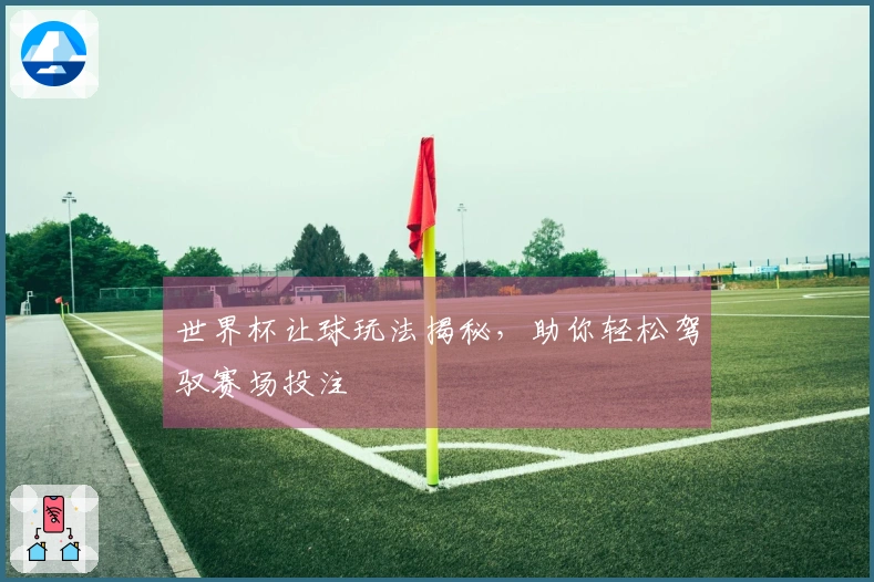 世界杯让球玩法揭秘，助你轻松驾驭赛场投注
