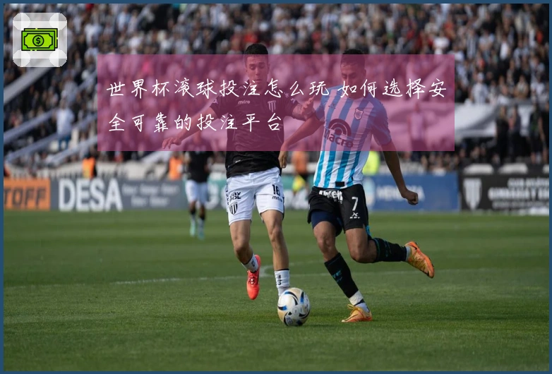 世界杯滚球投注怎么玩 如何选择安全可靠的投注平台