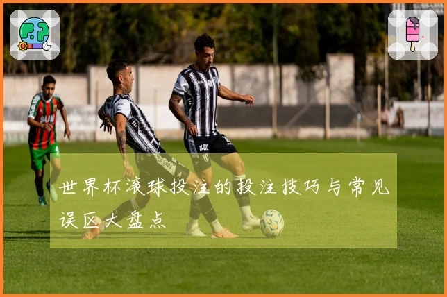 世界杯滚球投注的投注技巧与常见误区大盘点