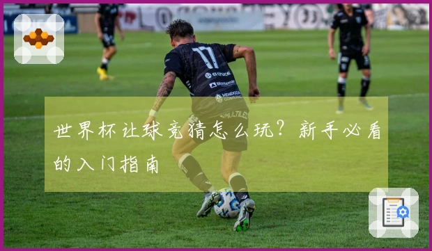 世界杯让球竞猜怎么玩？新手必看的入门指南