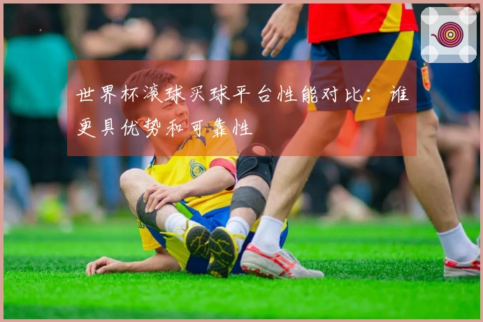 世界杯滚球买球平台性能对比：谁更具优势和可靠性