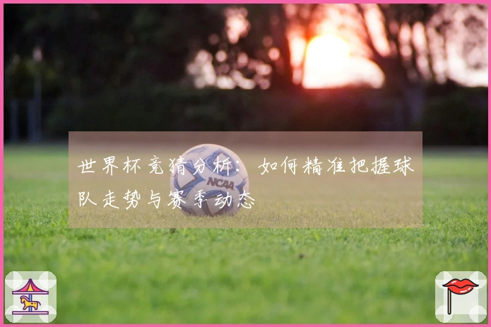 世界杯竞猜分析：如何精准把握球队走势与赛季动态