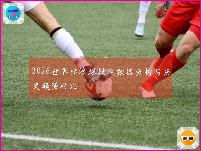 2026世界杯滚球投注数据分析与历史趋势对比