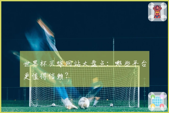 世界杯买球网站大盘点：哪些平台更值得信赖？