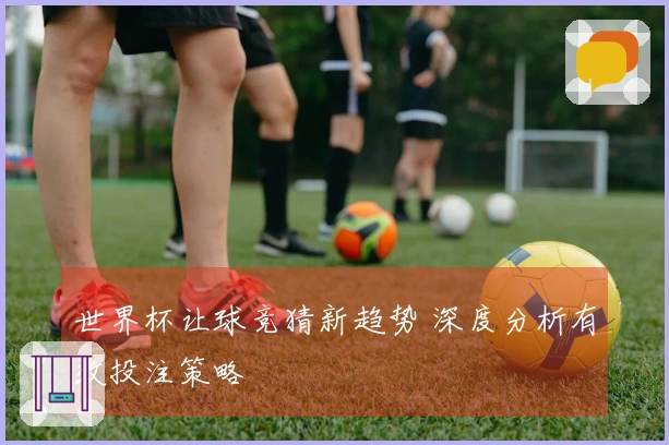 世界杯让球竞猜新趋势 深度分析有效投注策略