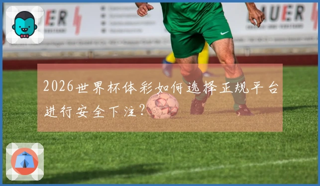 2026世界杯体彩如何选择正规平台进行安全下注？