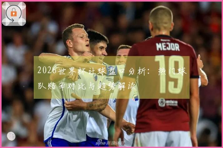 2026世界杯让球盘口分析：热门球队赔率对比与趋势解读