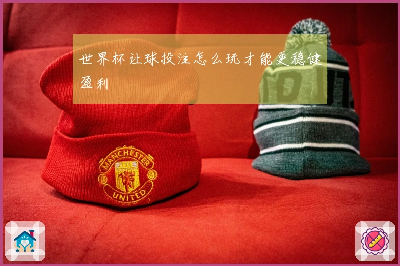世界杯让球投注怎么玩才能更稳健盈利
