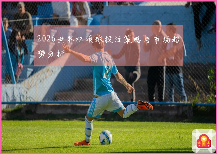 2026世界杯滚球投注策略与市场趋势分析