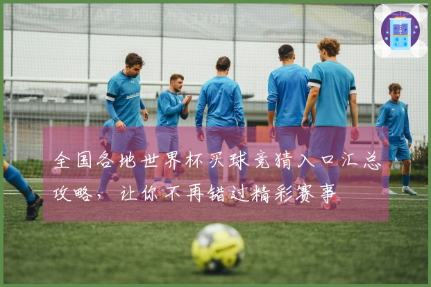 全国各地世界杯买球竞猜入口汇总攻略，让你不再错过精彩赛事
