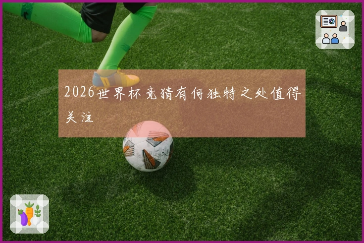 2026世界杯竞猜有何独特之处值得关注